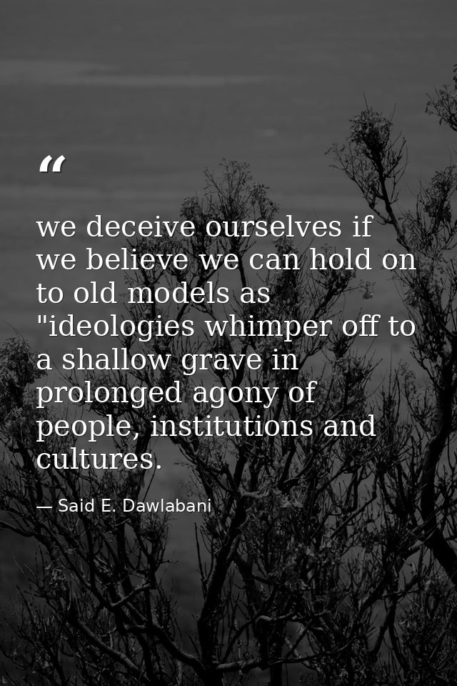 we deceive ourselves if we believe we can hold on to old models as "ideologies whimper off to a shallow grave in prolong — Said E. Dawlabani