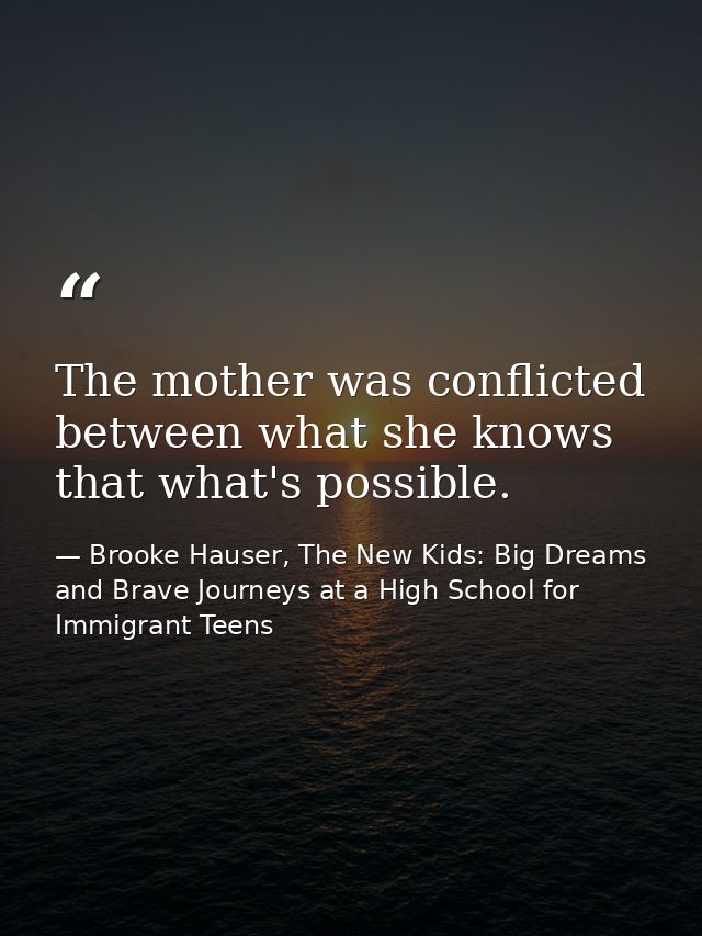 The mother was conflicted between what she knows that what's possible. — Brooke Hauser, The New Kids: Big Dreams and Brave Journeys at a High School for Immigrant Teens