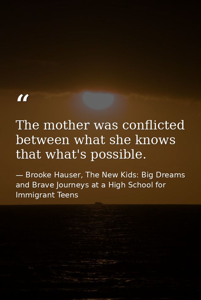 The mother was conflicted between what she knows that what's possible. — Brooke Hauser, The New Kids: Big Dreams and Brave Journeys at a High School for Immigrant Teens