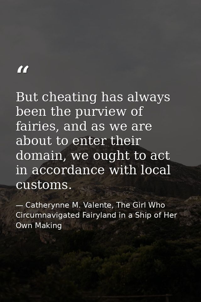But cheating has always been the purview of fairies, and as we are about to enter their domain, we ought to act in accor — Catherynne M. Valente, The Girl Who Circumnavigated Fairyland in a Ship of Her Own Making