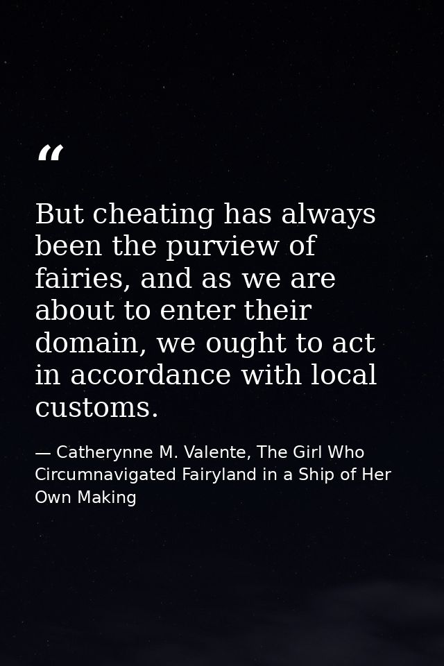 But cheating has always been the purview of fairies, and as we are about to enter their domain, we ought to act in accor — Catherynne M. Valente, The Girl Who Circumnavigated Fairyland in a Ship of Her Own Making