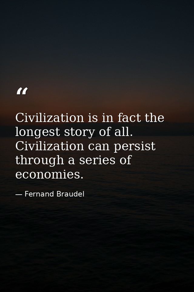 Civilization is in fact the longest story of all. Civilization can persist through a series of economies. — Fernand Braudel
