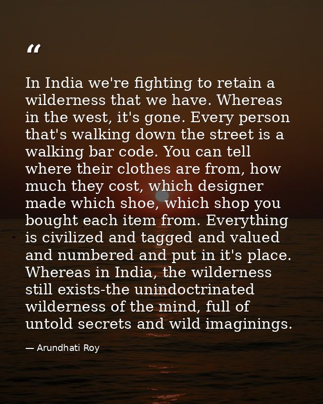 In India we're fighting to retain a wilderness that we have. Whereas in the west, it's gone. Every person that's walking — Arundhati Roy