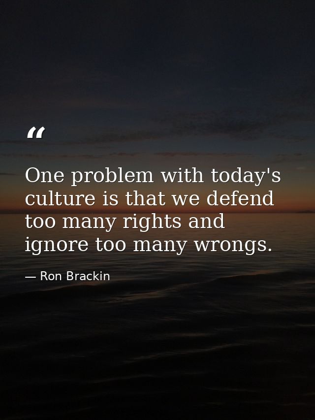 One problem with today's culture is that we defend too many rights and ignore too many wrongs. — Ron Brackin
