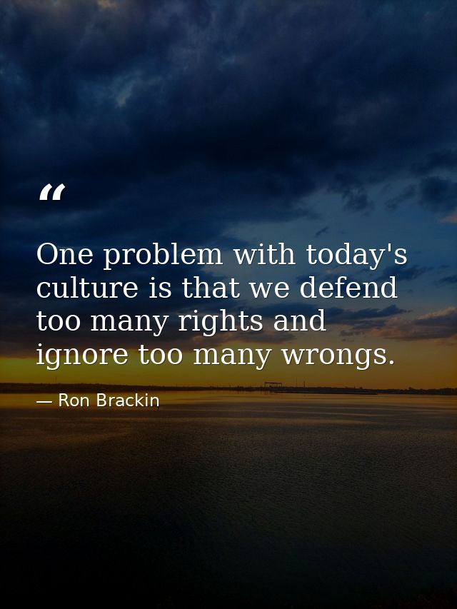 One problem with today's culture is that we defend too many rights and ignore too many wrongs. — Ron Brackin