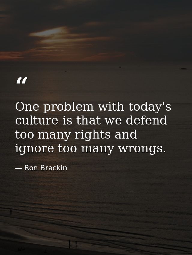 One problem with today's culture is that we defend too many rights and ignore too many wrongs. — Ron Brackin