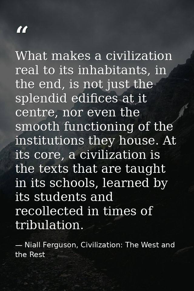 What makes a civilization real to its inhabitants, in the end, is not just the splendid edifices at it centre, nor even  — Niall Ferguson, Civilization: The West and the Rest