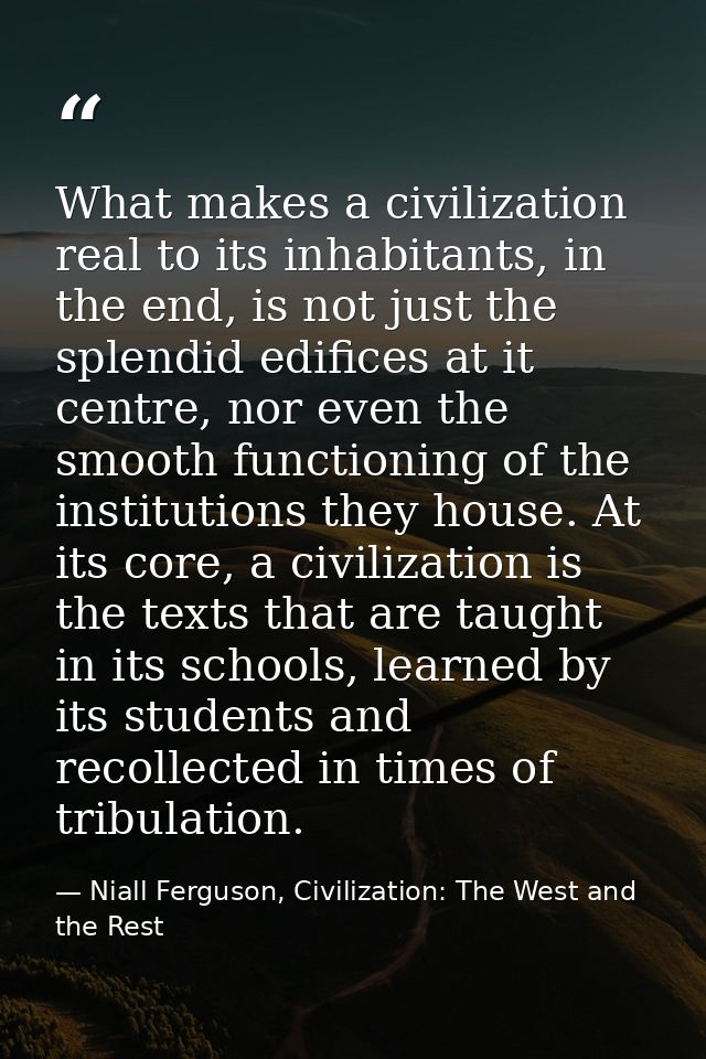 What makes a civilization real to its inhabitants, in the end, is not just the splendid edifices at it centre, nor even  — Niall Ferguson, Civilization: The West and the Rest