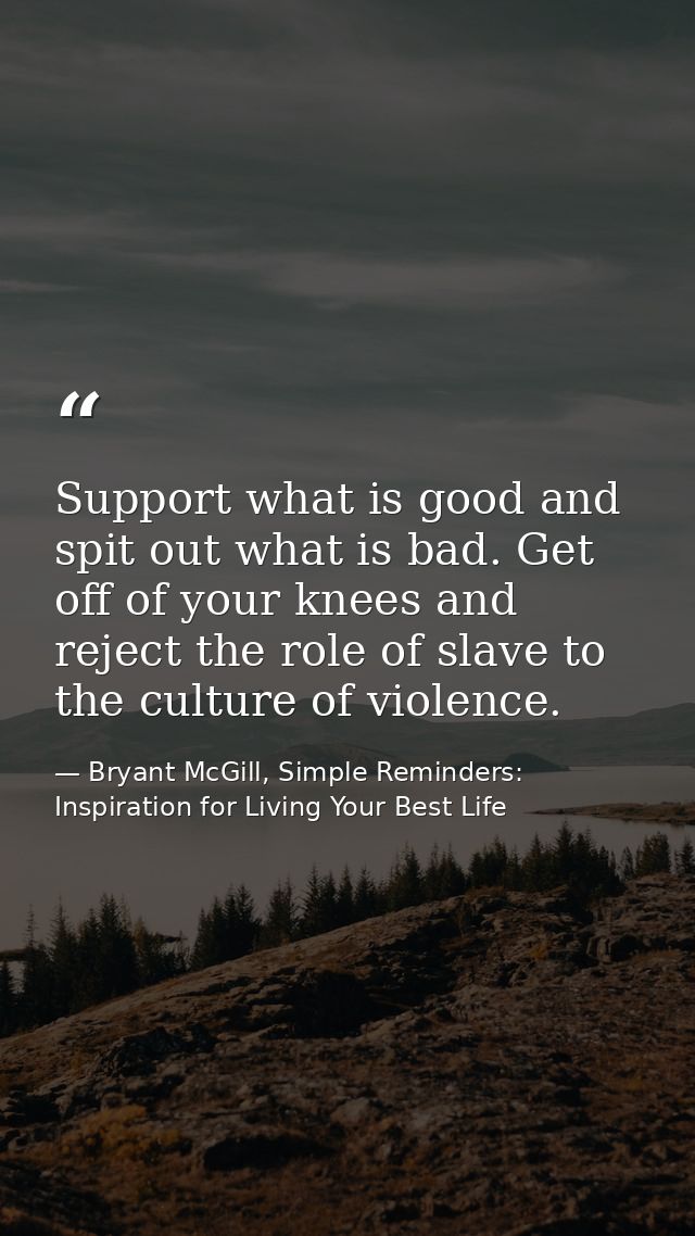 Support what is good and spit out what is bad. Get off of your knees and reject the role of slave to the culture of viol — Bryant McGill, Simple Reminders: Inspiration for Living Your Best Life