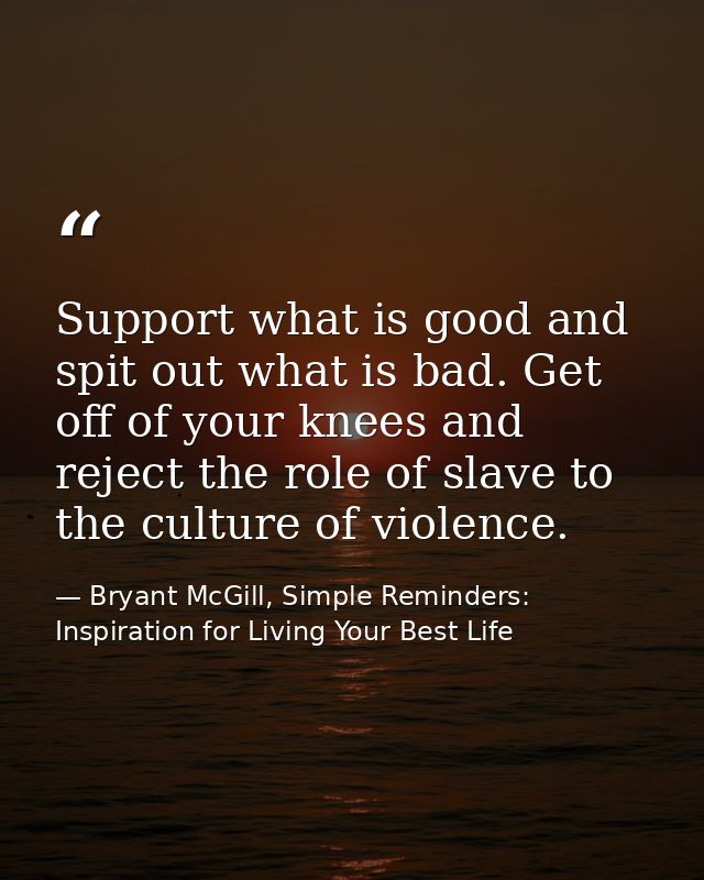 Support what is good and spit out what is bad. Get off of your knees and reject the role of slave to the culture of viol — Bryant McGill, Simple Reminders: Inspiration for Living Your Best Life