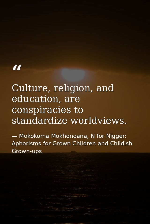 Culture, religion, and education, are conspiracies to standardize worldviews. — Mokokoma Mokhonoana, N for Nigger: Aphorisms for Grown Children and Childish Grown-ups