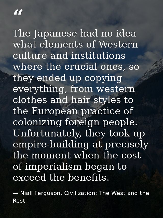 The Japanese had no idea what elements of Western culture and institutions where the crucial ones, so they ended up copy — Niall Ferguson, Civilization: The West and the Rest