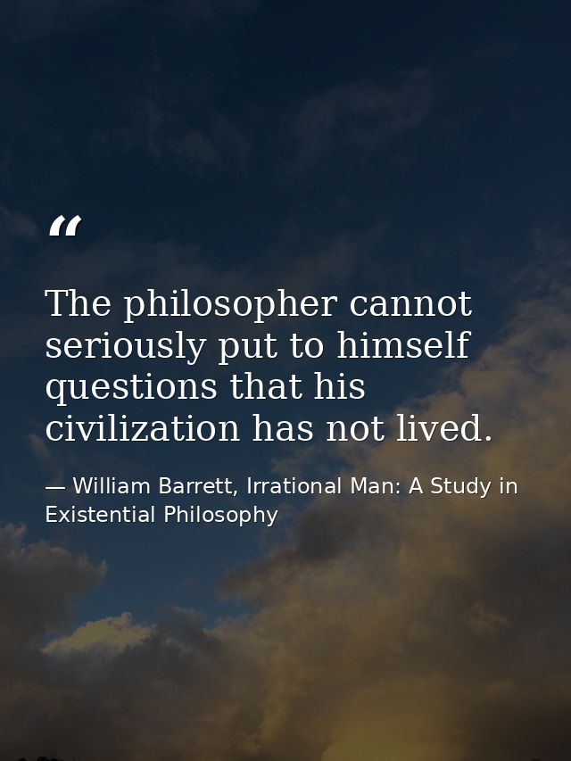 The philosopher cannot seriously put to himself questions that his civilization has not lived. — William Barrett, Irrational Man: A Study in Existential Philosophy