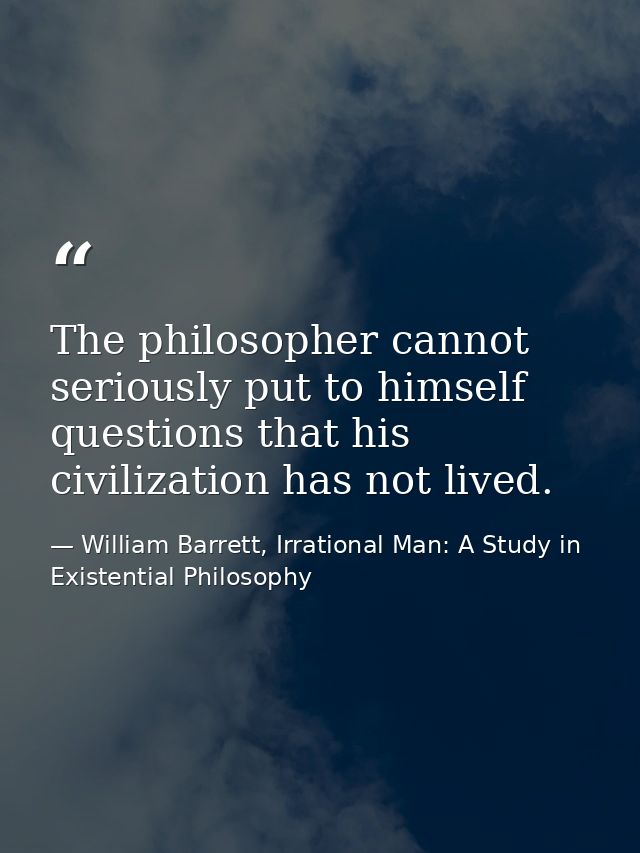 The philosopher cannot seriously put to himself questions that his civilization has not lived. — William Barrett, Irrational Man: A Study in Existential Philosophy