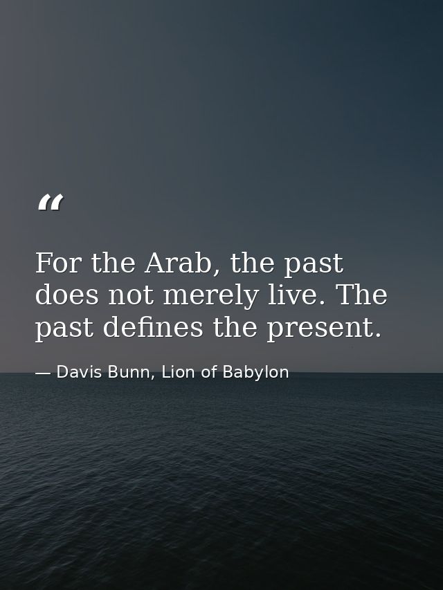 For the Arab, the past does not merely live. The past defines the present. — Davis Bunn, Lion of Babylon