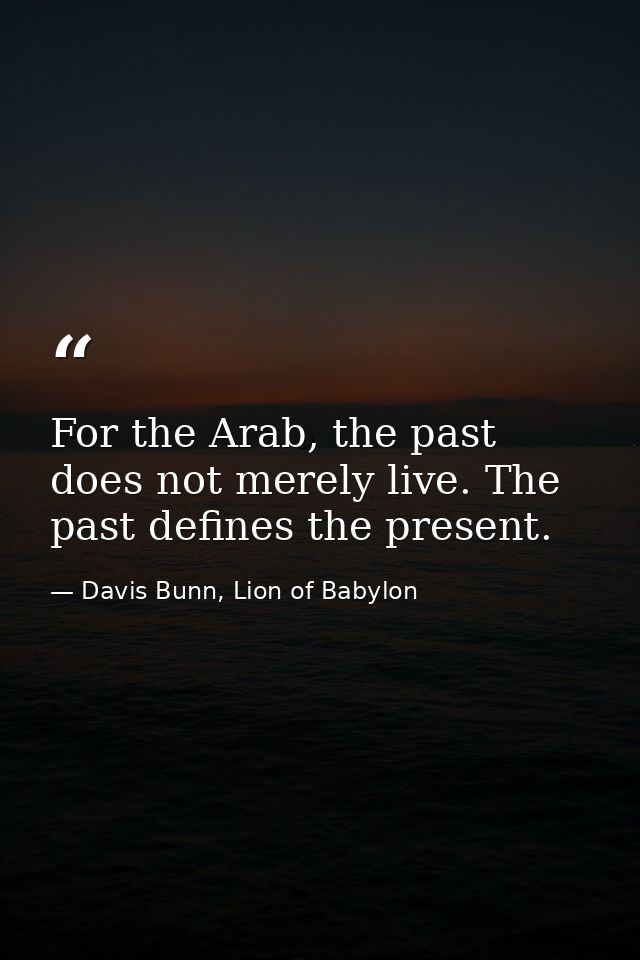 For the Arab, the past does not merely live. The past defines the present. — Davis Bunn, Lion of Babylon