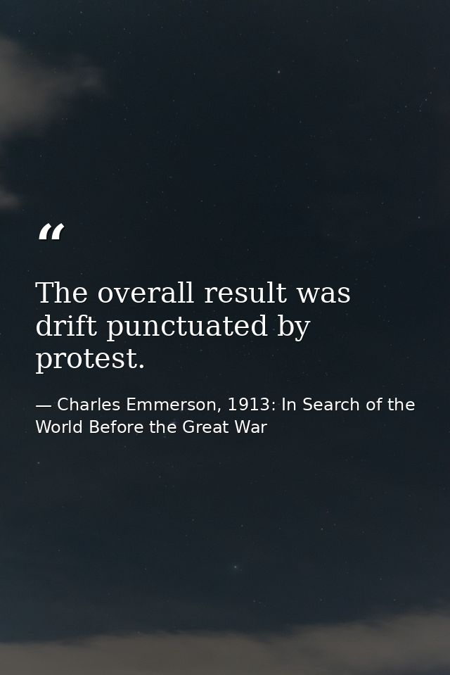 The overall result was drift punctuated by protest. — Charles Emmerson, 1913: In Search of the World Before the Great War
