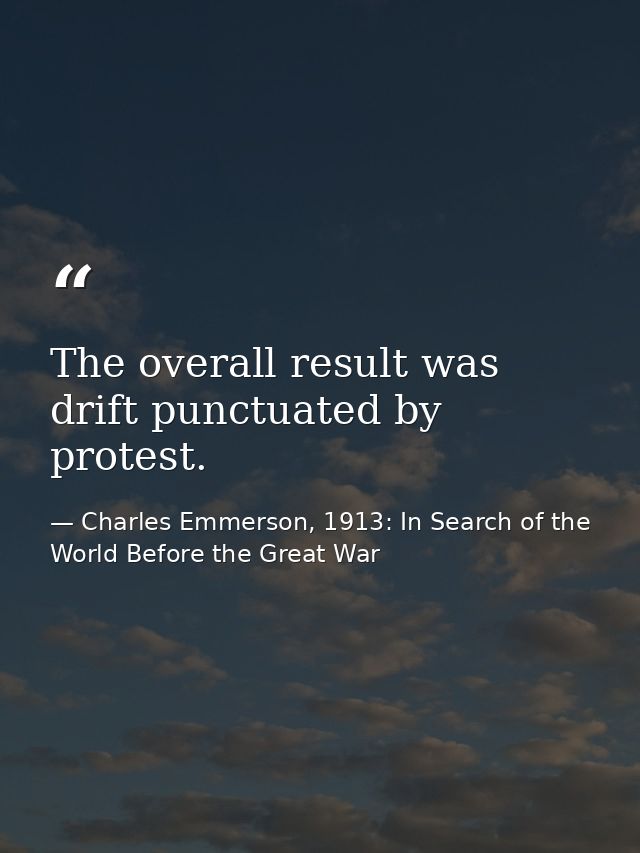 The overall result was drift punctuated by protest. — Charles Emmerson, 1913: In Search of the World Before the Great War