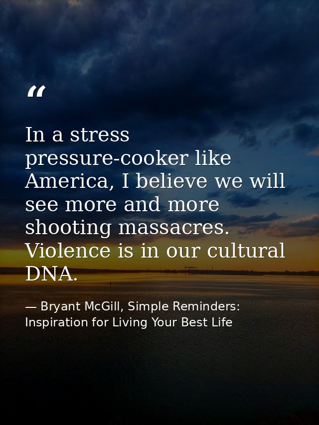 In a stress pressure-cooker like America, I believe we will see more and more shooting massacres. Violence is in our cul — Bryant McGill, Simple Reminders: Inspiration for Living Your Best Life