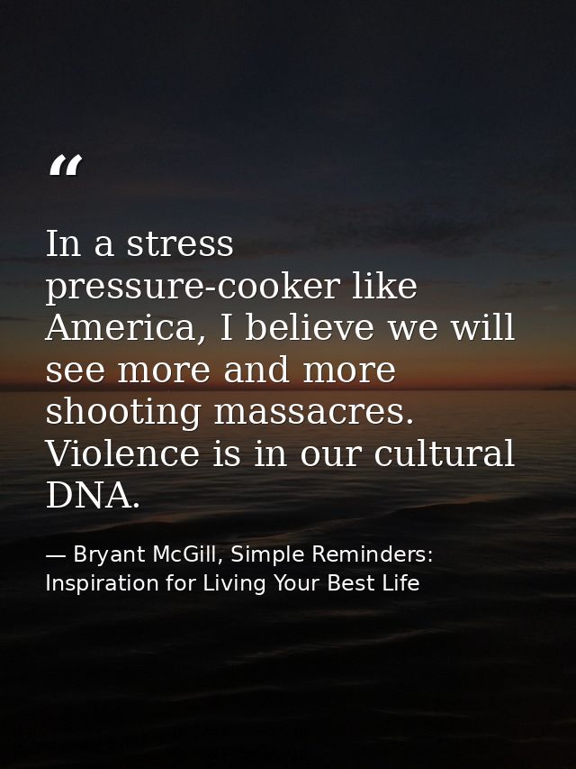 In a stress pressure-cooker like America, I believe we will see more and more shooting massacres. Violence is in our cul — Bryant McGill, Simple Reminders: Inspiration for Living Your Best Life