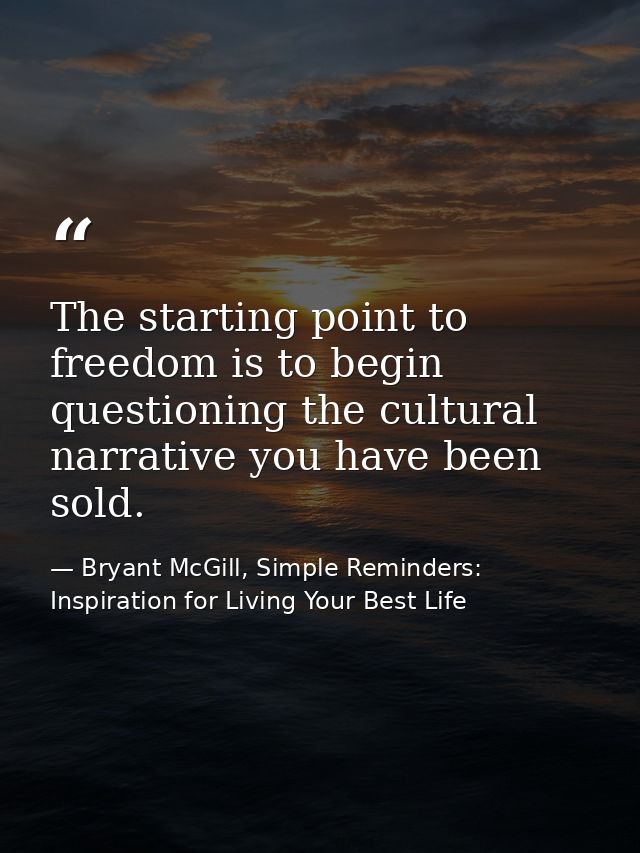 The starting point to freedom is to begin questioning the cultural narrative you have been sold. — Bryant McGill, Simple Reminders: Inspiration for Living Your Best Life