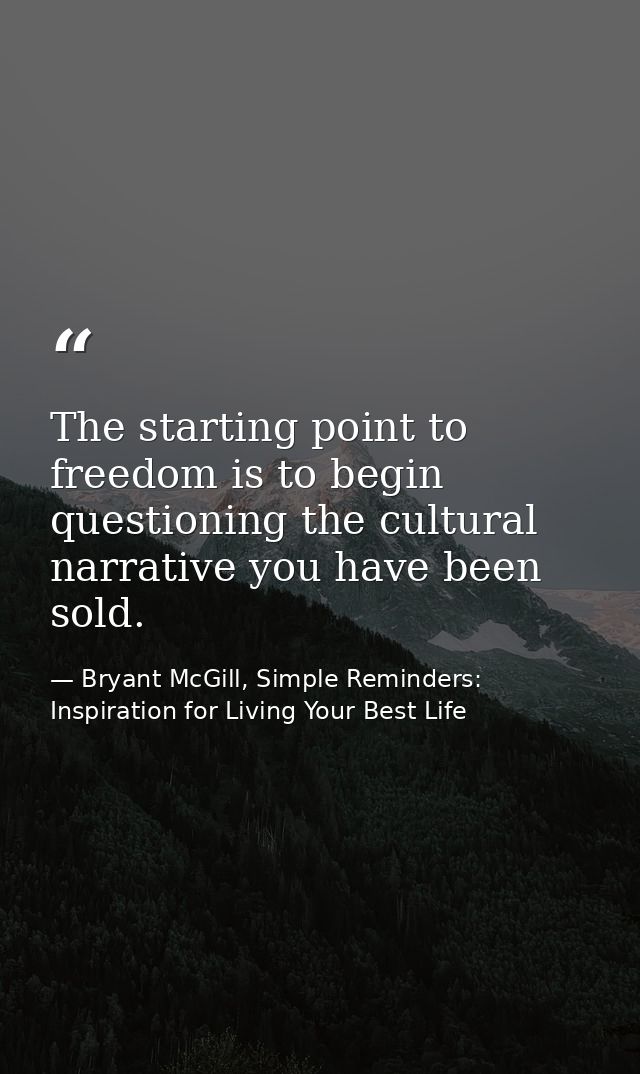 The starting point to freedom is to begin questioning the cultural narrative you have been sold. — Bryant McGill, Simple Reminders: Inspiration for Living Your Best Life