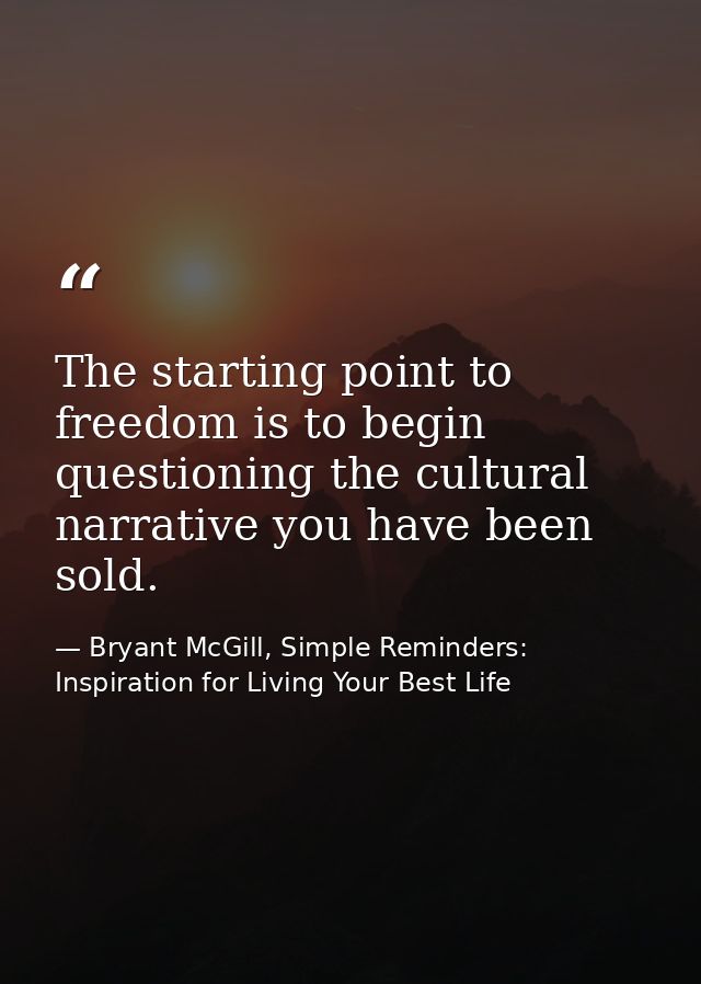 The starting point to freedom is to begin questioning the cultural narrative you have been sold. — Bryant McGill, Simple Reminders: Inspiration for Living Your Best Life