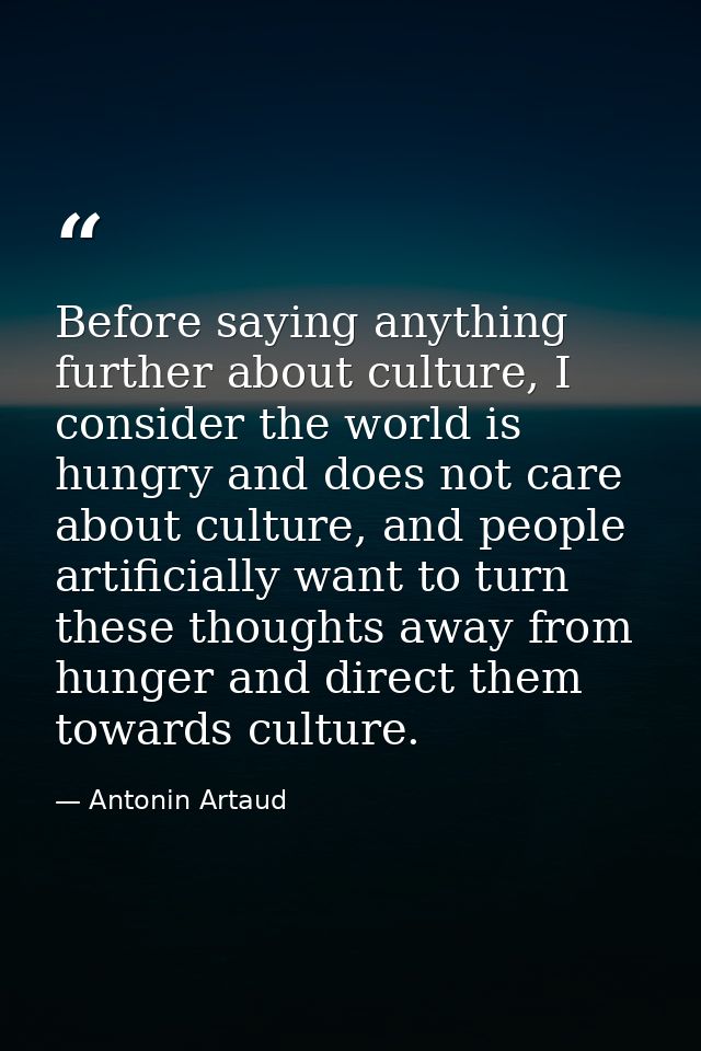 Before saying anything further about culture, I consider the world is hungry and does not care about culture, and people — Antonin Artaud