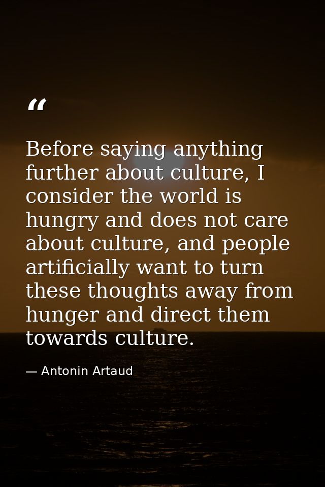 Before saying anything further about culture, I consider the world is hungry and does not care about culture, and people — Antonin Artaud