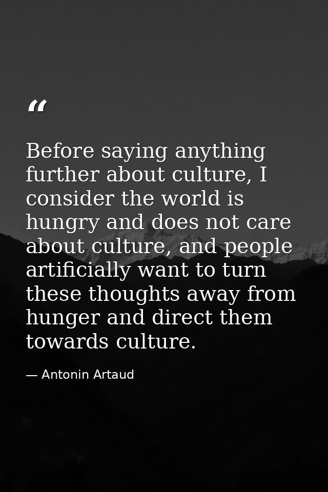 Before saying anything further about culture, I consider the world is hungry and does not care about culture, and people — Antonin Artaud