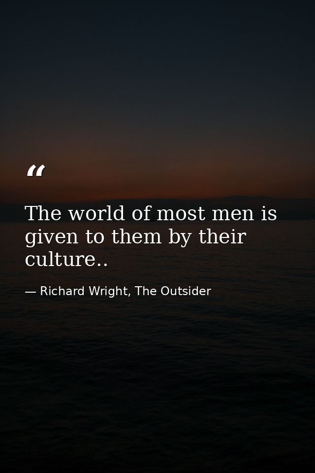 The world of most men is given to them by their culture.. — Richard Wright, The Outsider