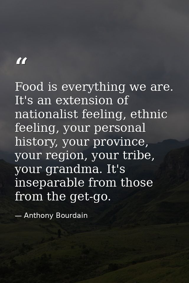 Food is everything we are. It's an extension of nationalist feeling, ethnic feeling, your personal history, your provinc — Anthony Bourdain