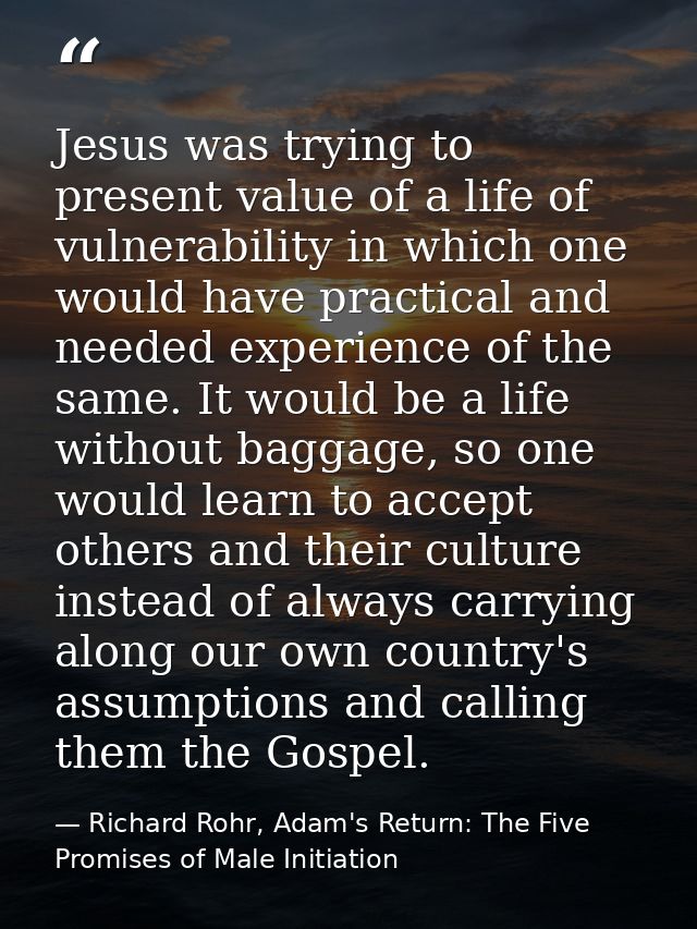 Jesus was trying to present value of a life of vulnerability in which one would have practical and needed experience of  — Richard Rohr, Adam's Return: The Five Promises of Male Initiation