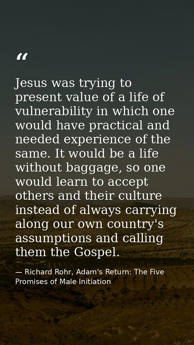 Jesus was trying to present value of a life of vulnerability in which one would have practical and needed experience of  — Richard Rohr, Adam's Return: The Five Promises of Male Initiation