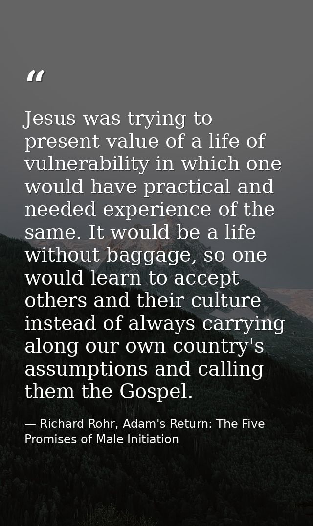 Jesus was trying to present value of a life of vulnerability in which one would have practical and needed experience of  — Richard Rohr, Adam's Return: The Five Promises of Male Initiation