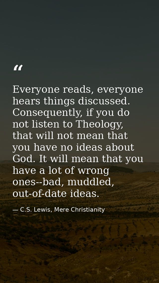 Everyone reads, everyone hears things discussed. Consequently, if you do not listen to Theology, that will not mean that — C.S. Lewis, Mere Christianity