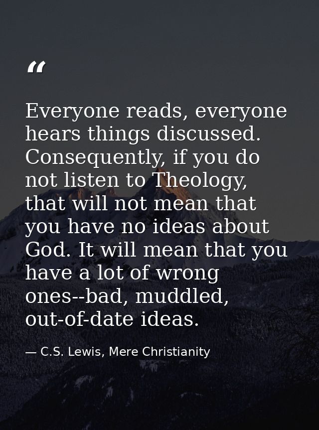 Everyone reads, everyone hears things discussed. Consequently, if you do not listen to Theology, that will not mean that — C.S. Lewis, Mere Christianity
