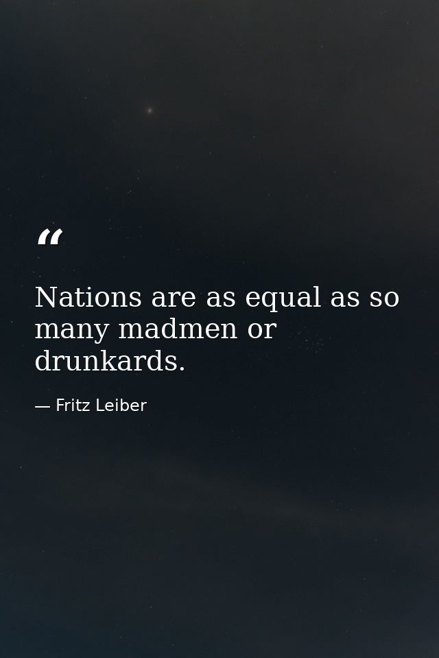 Nations are as equal as so many madmen or drunkards. — Fritz Leiber