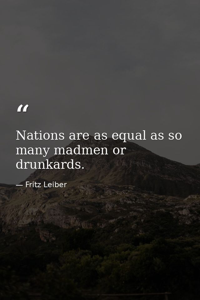Nations are as equal as so many madmen or drunkards. — Fritz Leiber