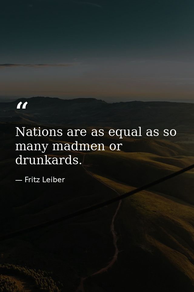 Nations are as equal as so many madmen or drunkards. — Fritz Leiber