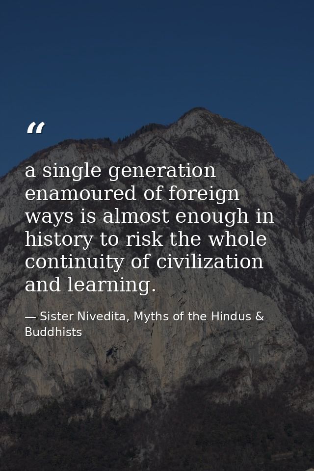 a single generation enamoured of foreign ways is almost enough in history to risk the whole continuity of civilization a — Sister Nivedita, Myths of the Hindus & Buddhists