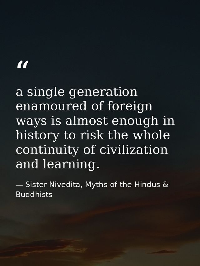 a single generation enamoured of foreign ways is almost enough in history to risk the whole continuity of civilization a — Sister Nivedita, Myths of the Hindus & Buddhists
