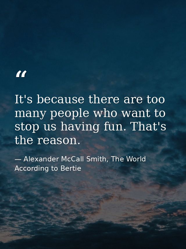It's because there are too many people who want to stop us having fun. That's the reason. — Alexander McCall Smith, The World According to Bertie