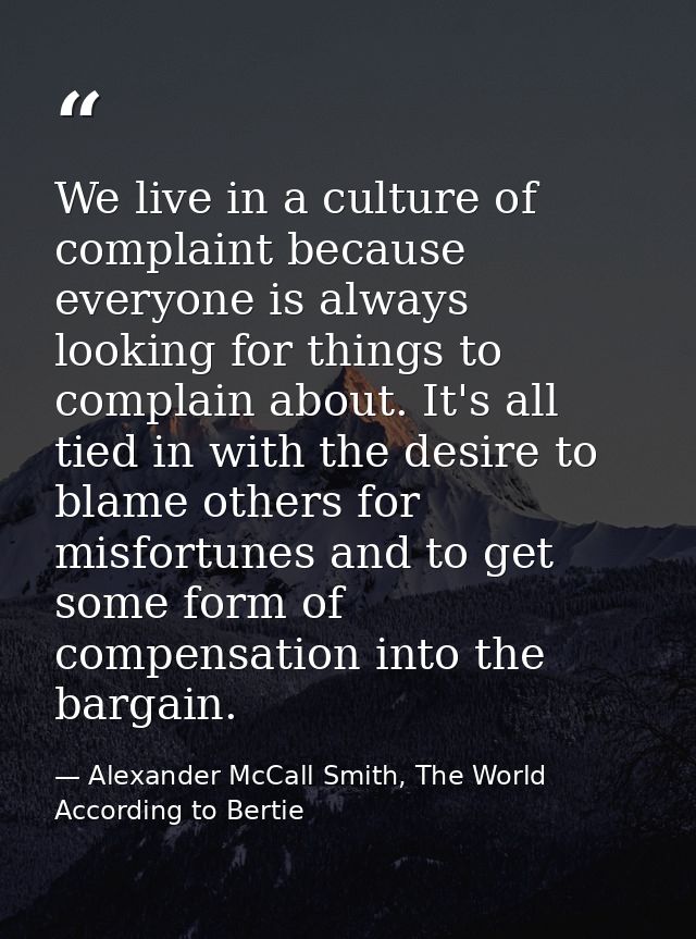 We live in a culture of complaint because everyone is always looking for things to complain about. It's all tied in with — Alexander McCall Smith, The World According to Bertie