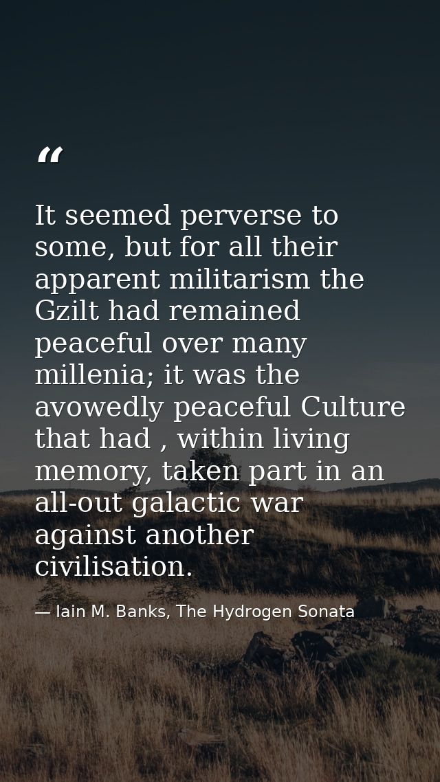 It seemed perverse to some, but for all their apparent militarism the Gzilt had remained peaceful over many millenia; it — Iain M. Banks, The Hydrogen Sonata