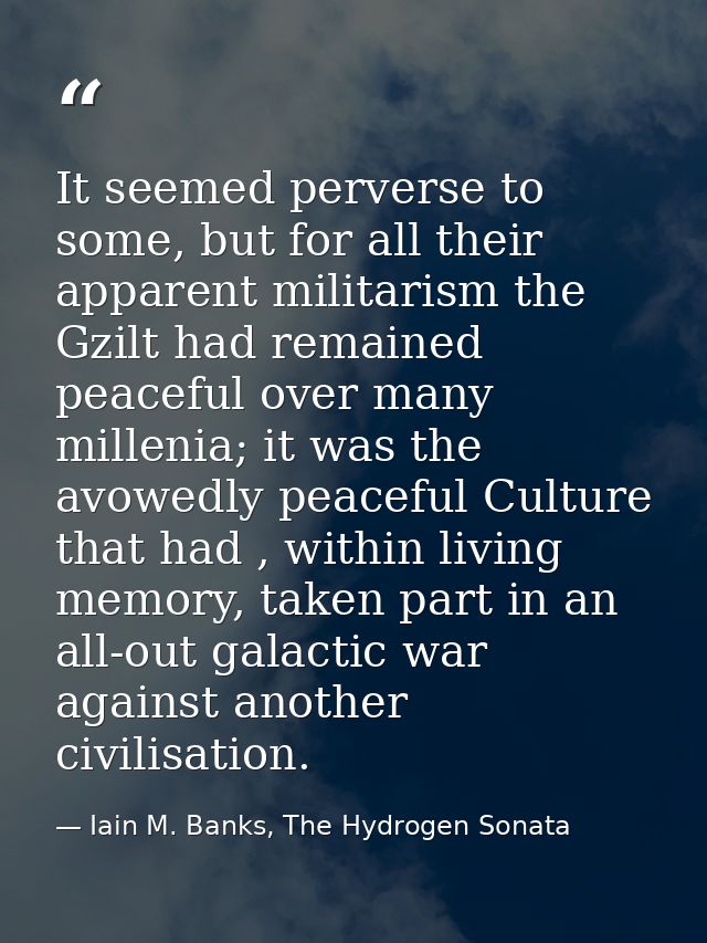 It seemed perverse to some, but for all their apparent militarism the Gzilt had remained peaceful over many millenia; it — Iain M. Banks, The Hydrogen Sonata