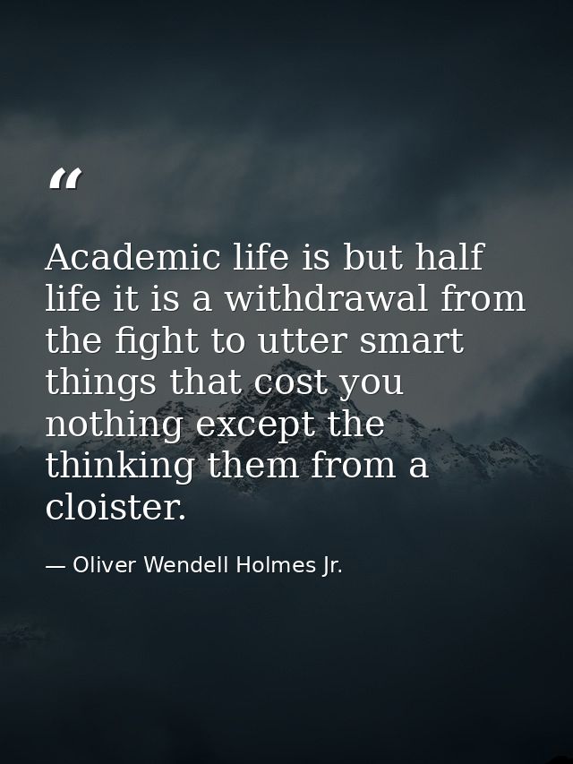 Academic life is but half life it is a withdrawal from the fight to utter smart things that cost you nothing except the  — Oliver Wendell Holmes Jr.