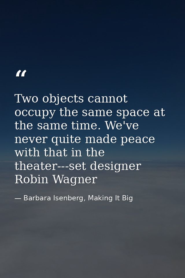 Two objects cannot occupy the same space at the same time. We've never quite made peace with that in the theater---set d — Barbara Isenberg, Making It Big