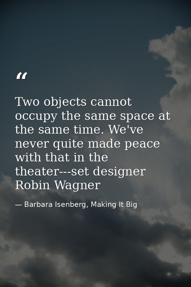 Two objects cannot occupy the same space at the same time. We've never quite made peace with that in the theater---set d — Barbara Isenberg, Making It Big