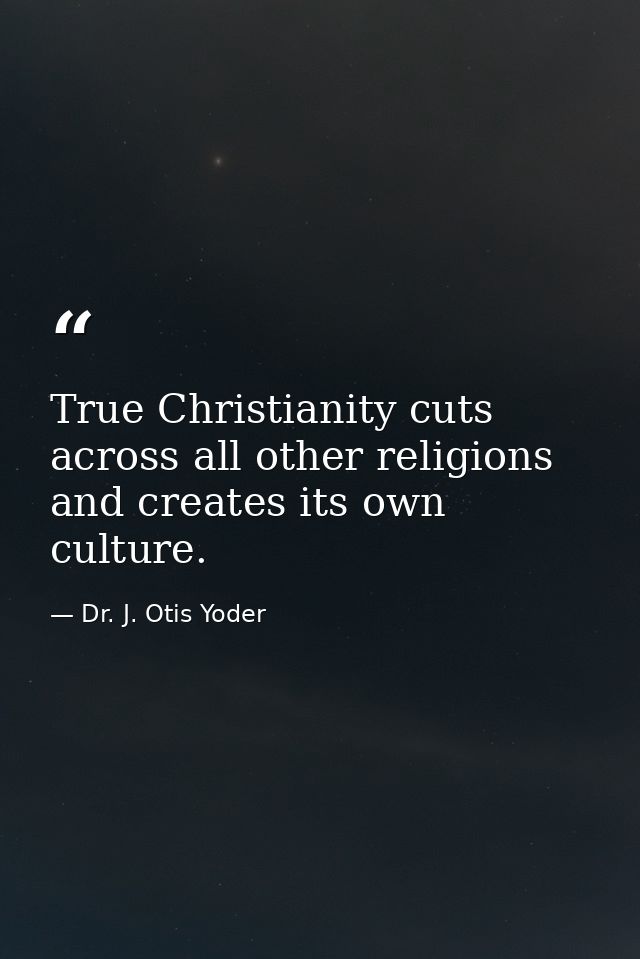 True Christianity cuts across all other religions and creates its own culture. — Dr. J. Otis Yoder